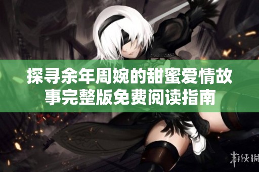 探寻余年周婉的甜蜜爱情故事完整版免费阅读指南