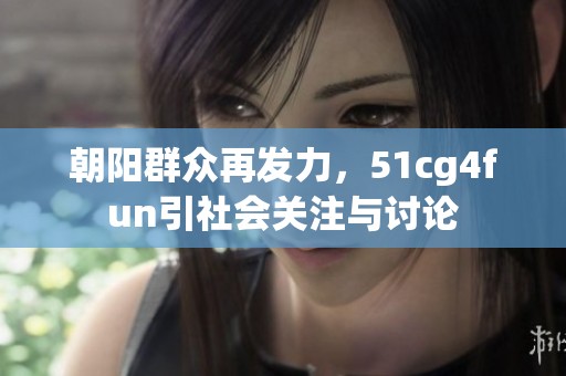 朝阳群众再发力，51cg4fun引社会关注与讨论