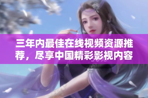 三年内最佳在线视频资源推荐，尽享中国精彩影视内容
