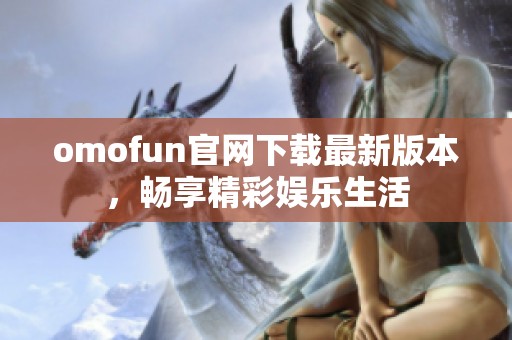 omofun官网下载最新版本，畅享精彩娱乐生活