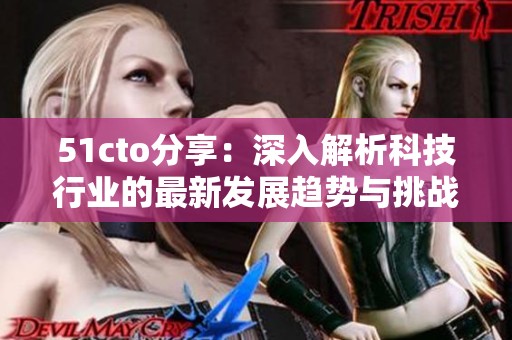 51cto分享：深入解析科技行业的最新发展趋势与挑战