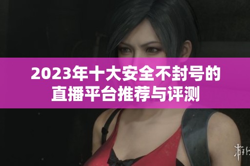2023年十大安全不封号的直播平台推荐与评测