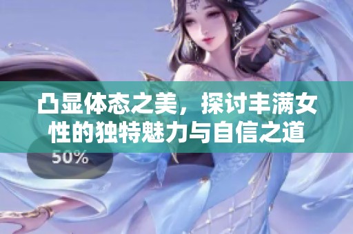 凸显体态之美，探讨丰满女性的独特魅力与自信之道