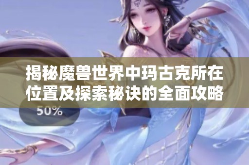 揭秘魔兽世界中玛古克所在位置及探索秘诀的全面攻略