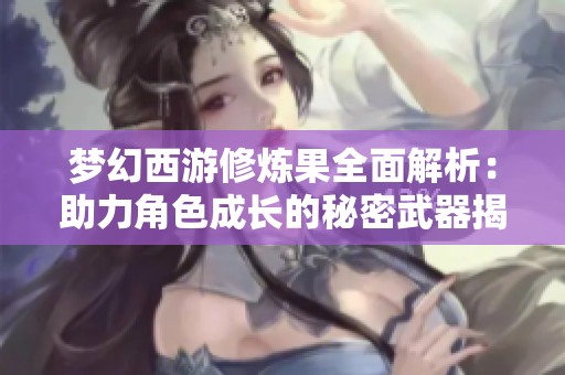 梦幻西游修炼果全面解析：助力角色成长的秘密武器揭秘