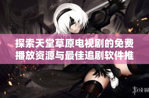 探索天堂草原电视剧的免费播放资源与最佳追剧软件推荐