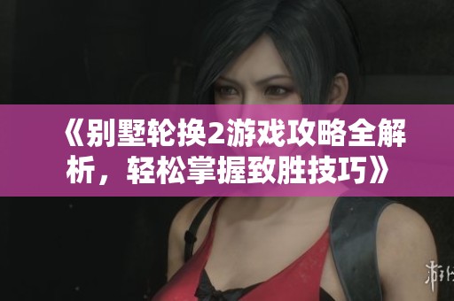 《别墅轮换2游戏攻略全解析，轻松掌握致胜技巧》