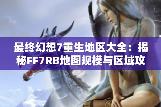 最终幻想7重生地区大全：揭秘FF7RB地图规模与区域攻略
