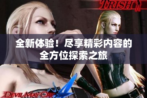 全新体验！尽享精彩内容的全方位探索之旅