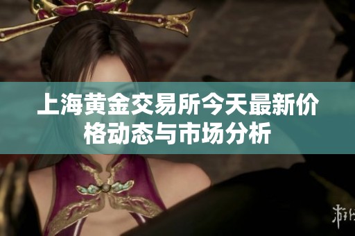 上海黄金交易所今天最新价格动态与市场分析