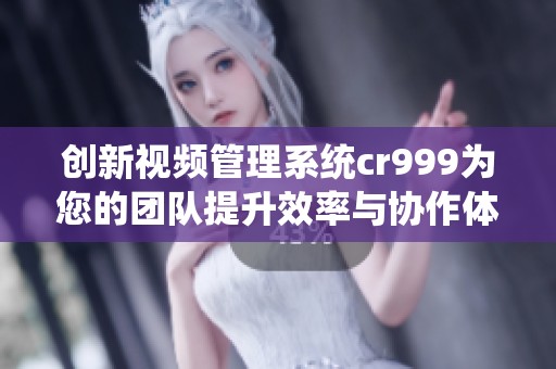 创新视频管理系统cr999为您的团队提升效率与协作体验