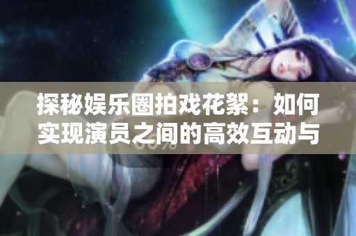 探秘娱乐圈拍戏花絮：如何实现演员之间的高效互动与配合
