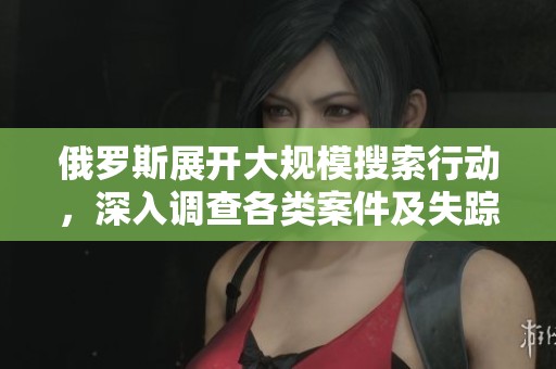 俄罗斯展开大规模搜索行动，深入调查各类案件及失踪人员情况