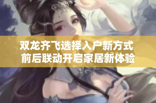 双龙齐飞选择入户新方式 前后联动开启家居新体验