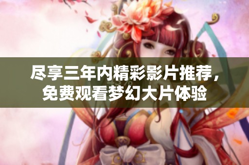 尽享三年内精彩影片推荐，免费观看梦幻大片体验