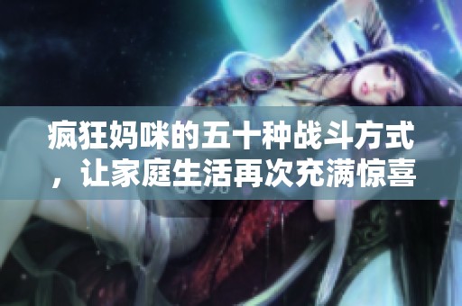 疯狂妈咪的五十种战斗方式，让家庭生活再次充满惊喜与温馨