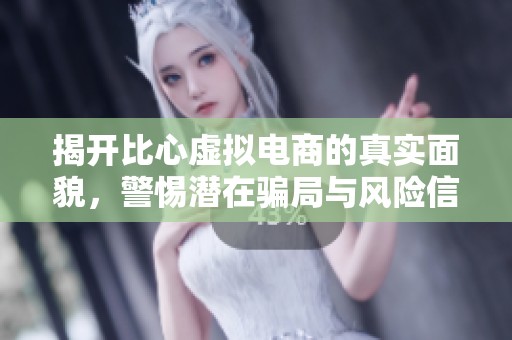 揭开比心虚拟电商的真实面貌，警惕潜在骗局与风险信号