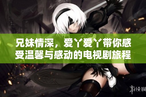 兄妹情深，爱丫爱丫带你感受温馨与感动的电视剧旅程