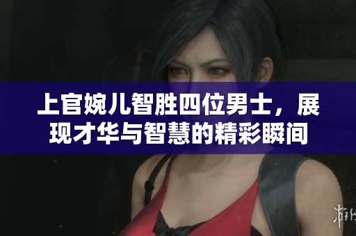 上官婉儿智胜四位男士，展现才华与智慧的精彩瞬间
