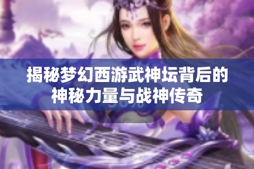 揭秘梦幻西游武神坛背后的神秘力量与战神传奇