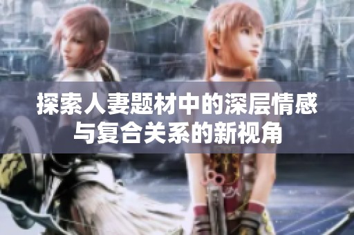 探索人妻题材中的深层情感与复合关系的新视角