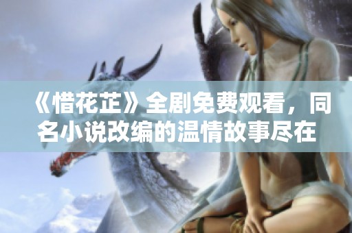 《惜花芷》全剧免费观看，同名小说改编的温情故事尽在其中