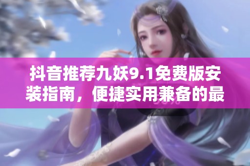 抖音推荐九妖9.1免费版安装指南，便捷实用兼备的最佳选择