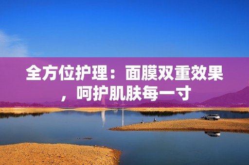 全方位护理：面膜双重效果，呵护肌肤每一寸