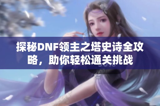 探秘DNF领主之塔史诗全攻略，助你轻松通关挑战