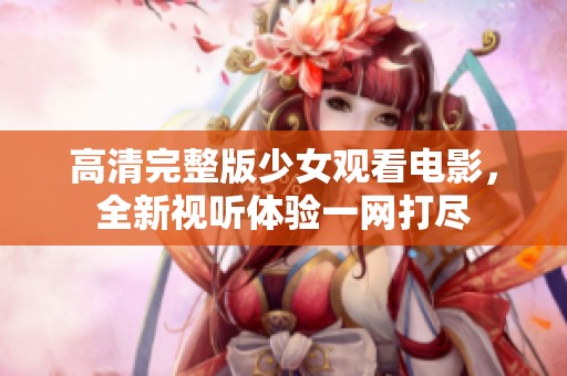 高清完整版少女观看电影，全新视听体验一网打尽