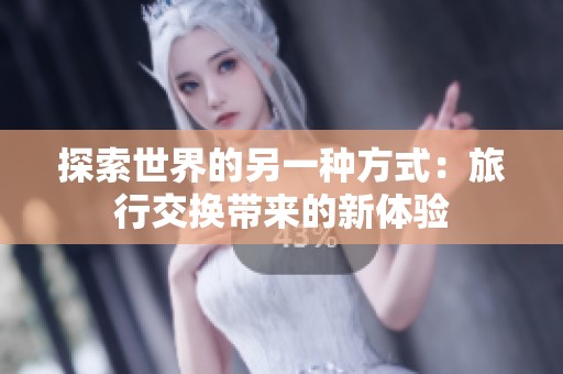 探索世界的另一种方式：旅行交换带来的新体验