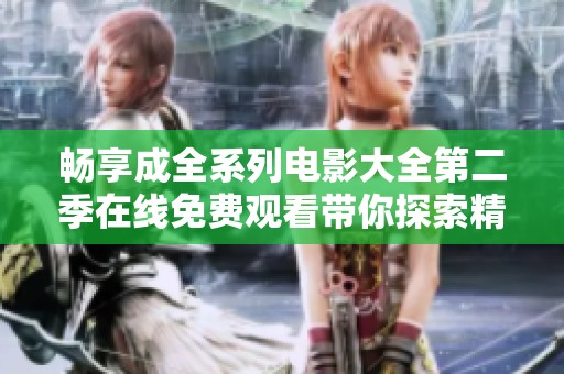 畅享成全系列电影大全第二季在线免费观看带你探索精彩剧情