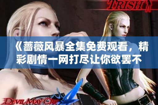 《蔷薇风暴全集免费观看，精彩剧情一网打尽让你欲罢不能》