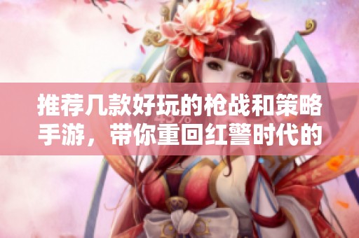 推荐几款好玩的枪战和策略手游，带你重回红警时代的热血战场