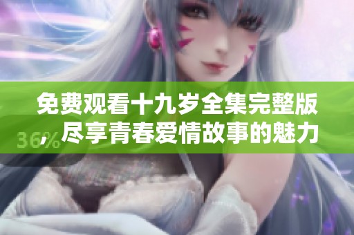 免费观看十九岁全集完整版，尽享青春爱情故事的魅力