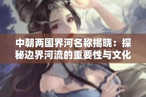 中朝两国界河名称揭晓：探秘边界河流的重要性与文化影响