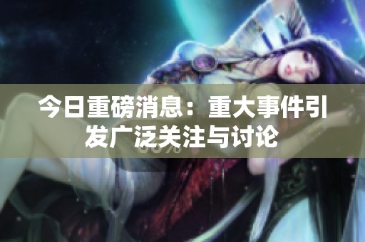 今日重磅消息：重大事件引发广泛关注与讨论