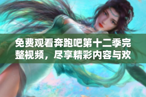 免费观看奔跑吧第十二季完整视频，尽享精彩内容与欢乐瞬间