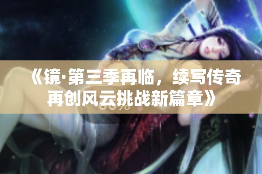 《镜·第三季再临，续写传奇再创风云挑战新篇章》