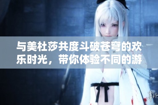 与美杜莎共度斗破苍穹的欢乐时光，带你体验不同的游戏乐趣
