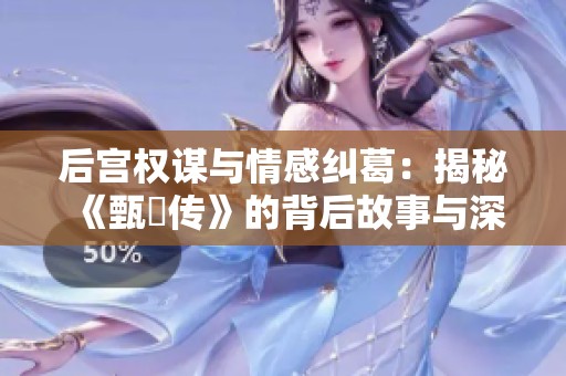 后宫权谋与情感纠葛：揭秘《甄嬛传》的背后故事与深意