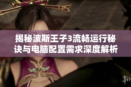 揭秘波斯王子3流畅运行秘诀与电脑配置需求深度解析