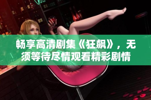 畅享高清剧集《狂飙》，无须等待尽情观看精彩剧情