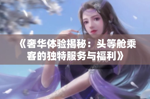 《奢华体验揭秘：头等舱乘客的独特服务与福利》