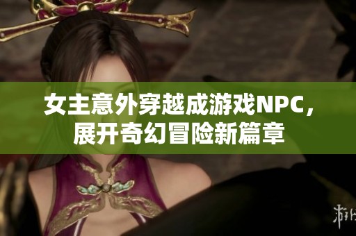 女主意外穿越成游戏NPC，展开奇幻冒险新篇章