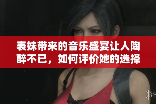 表妹带来的音乐盛宴让人陶醉不已，如何评价她的选择与表现