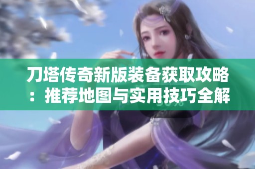刀塔传奇新版装备获取攻略：推荐地图与实用技巧全解析