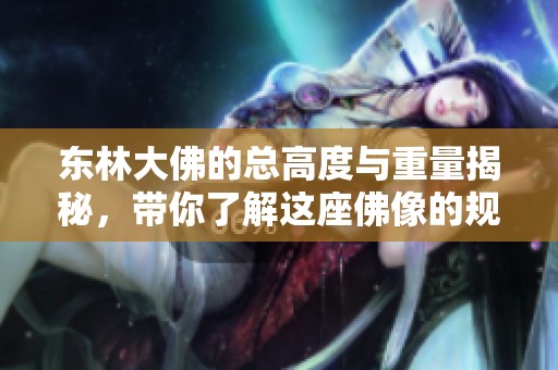 东林大佛的总高度与重量揭秘，带你了解这座佛像的规模之美