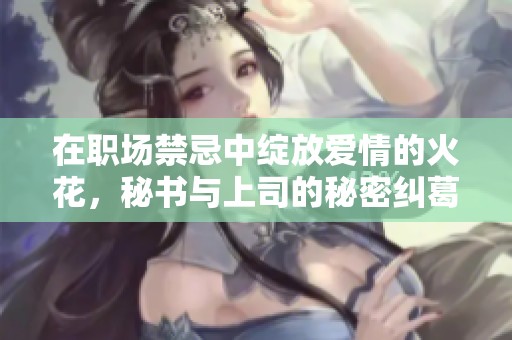在职场禁忌中绽放爱情的火花，秘书与上司的秘密纠葛