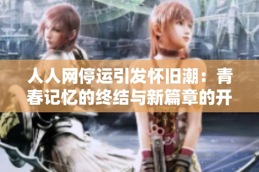 人人网停运引发怀旧潮：青春记忆的终结与新篇章的开启